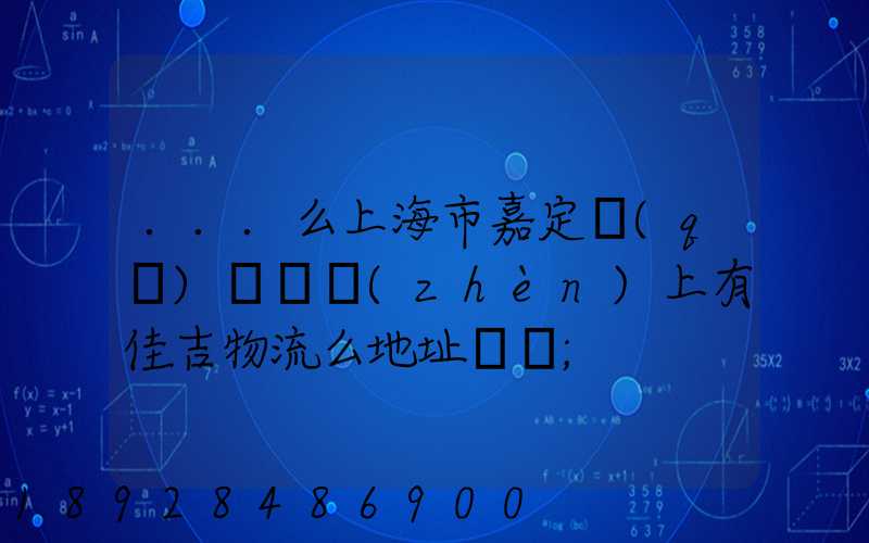 ...么上海市嘉定區(qū)馬陸鎮(zhèn)上有佳吉物流么地址電話