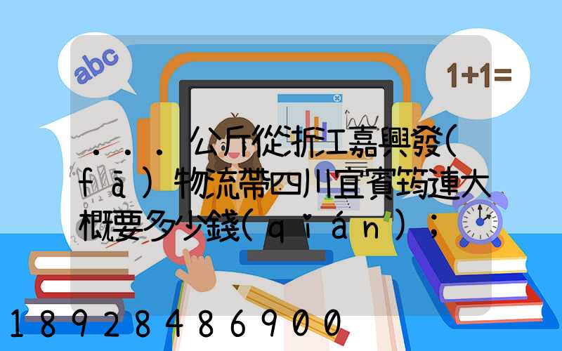 ...公斤從浙江嘉興發(fā)物流帶四川宜賓筠連大概要多少錢(qián)