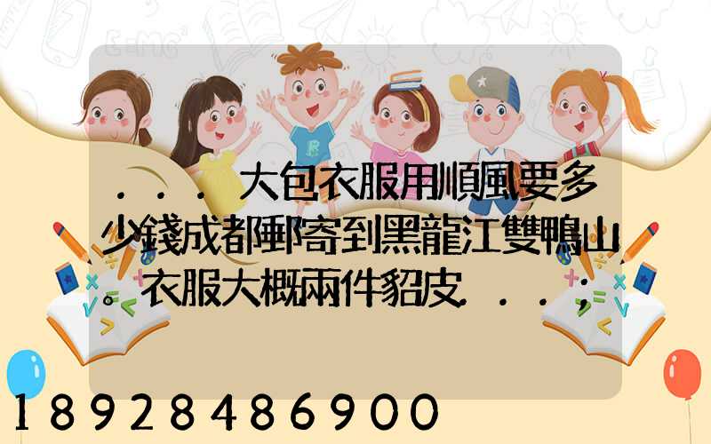 ...大包衣服用順風要多少錢成都郵寄到黑龍江雙鴨山。衣服大概兩件貂皮...