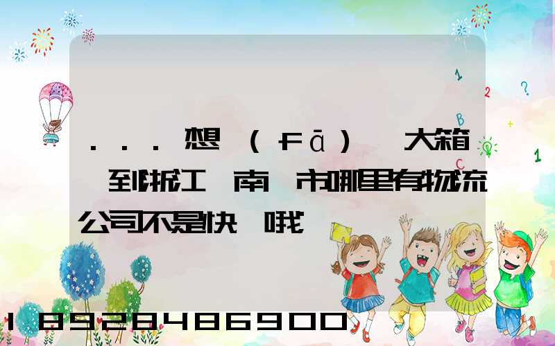 ...想發(fā)一大箱貨到浙江,南寧市哪里有物流公司不是快遞哦
