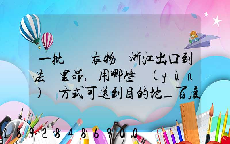 一批絲綢衣物從浙江出口到法國里昂,用哪些運(yùn)輸方式可送到目的地_百度...