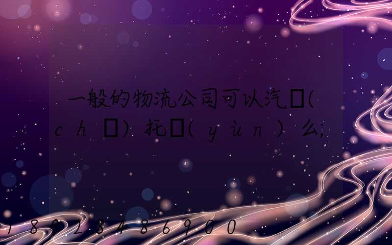 一般的物流公司可以汽車(chē)托運(yùn)么