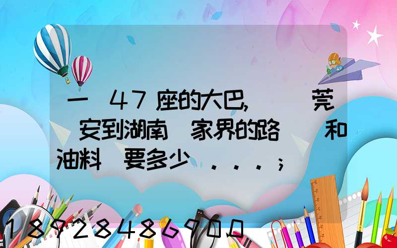 一輛47座的大巴,從東莞長安到湖南張家界的路橋費和油料費要多少錢...