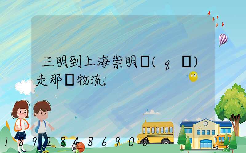 三明到上海崇明區(qū)走那個物流