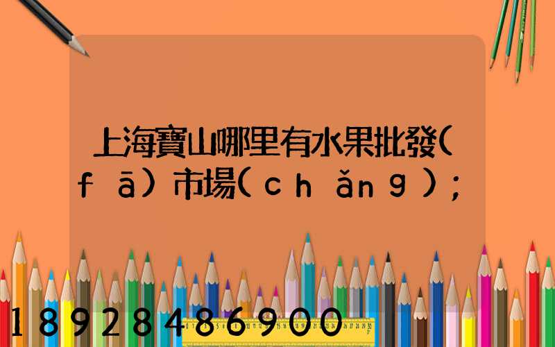 上海寶山哪里有水果批發(fā)市場(chǎng)