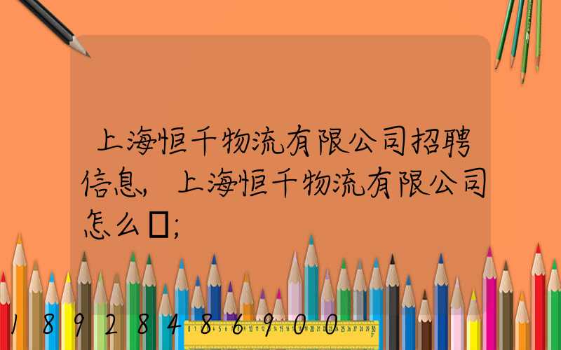 上海恒千物流有限公司招聘信息,上海恒千物流有限公司怎么樣