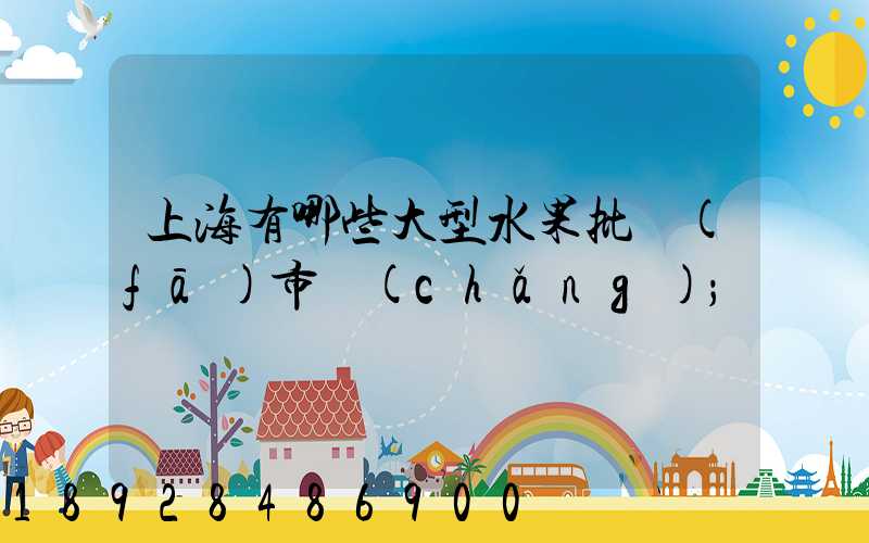 上海有哪些大型水果批發(fā)市場(chǎng)