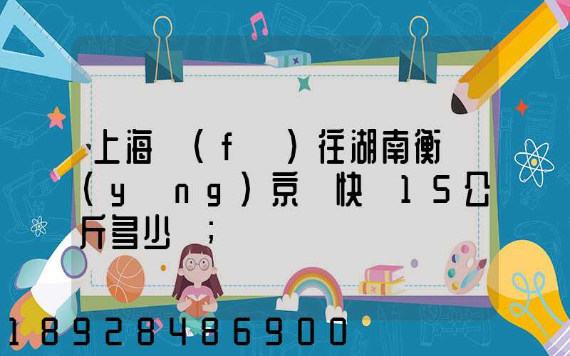 上海發(fā)往湖南衡陽(yáng)京東快遞15公斤多少錢