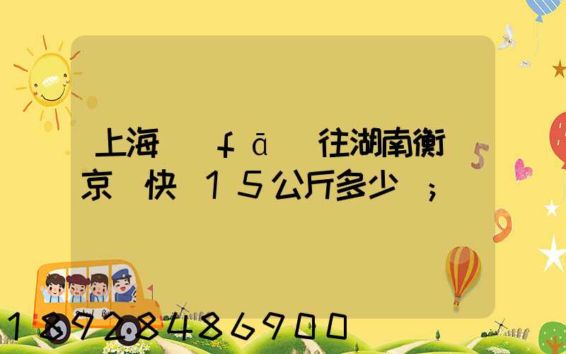 上海發(fā)往湖南衡陽京東快遞15公斤多少錢