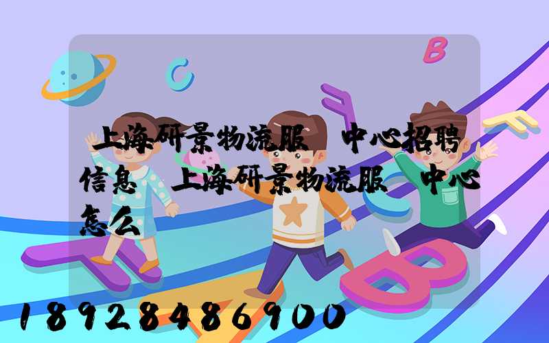 上海研景物流服務中心招聘信息,上海研景物流服務中心怎么樣