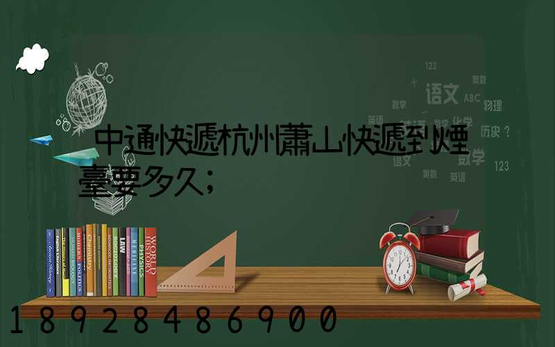 中通快遞杭州蕭山快遞到煙臺要多久