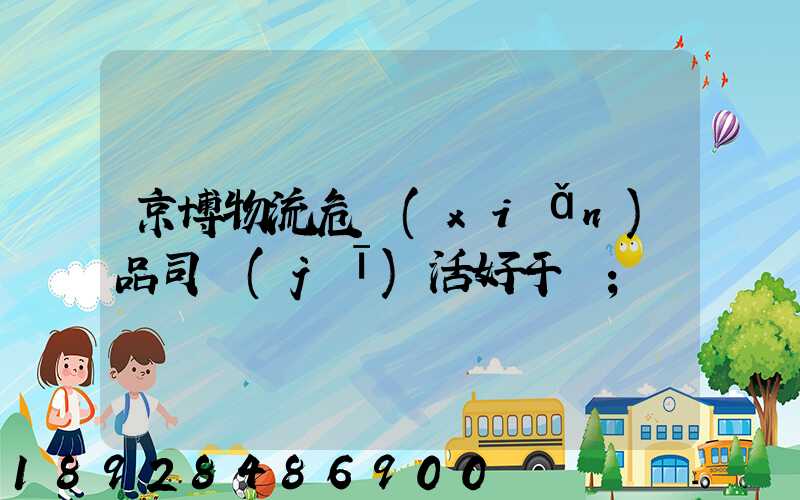 京博物流危險(xiǎn)品司機(jī)活好干嗎