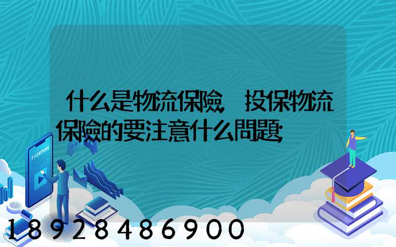 什么是物流保險,投保物流保險的要注意什么問題