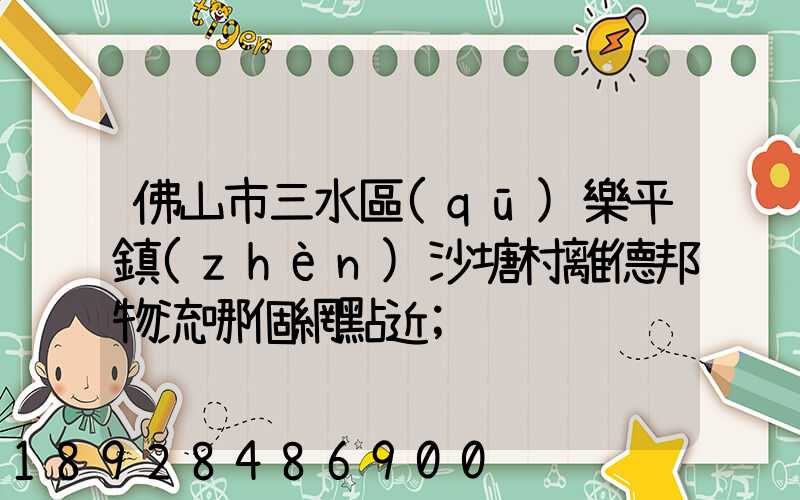 佛山市三水區(qū)樂平鎮(zhèn)沙塘村離德邦物流哪個網點近