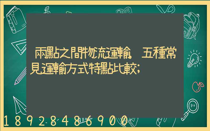 兩點之間物流運輸,五種常見運輸方式特點比較