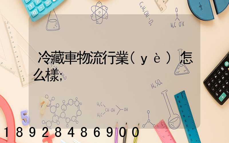 冷藏車物流行業(yè)怎么樣