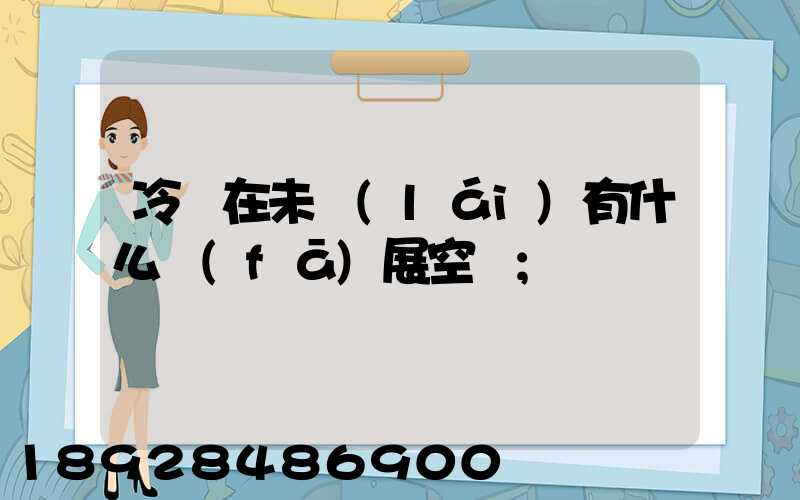 冷鏈在未來(lái)有什么發(fā)展空間