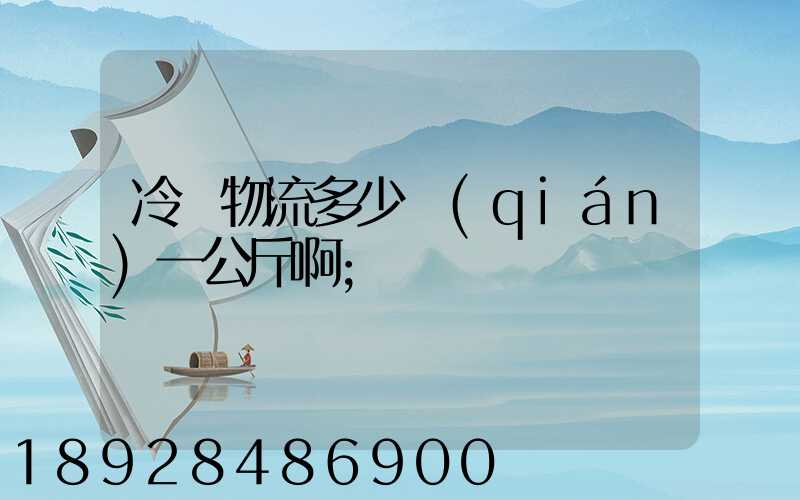 冷鏈物流多少錢(qián)一公斤啊