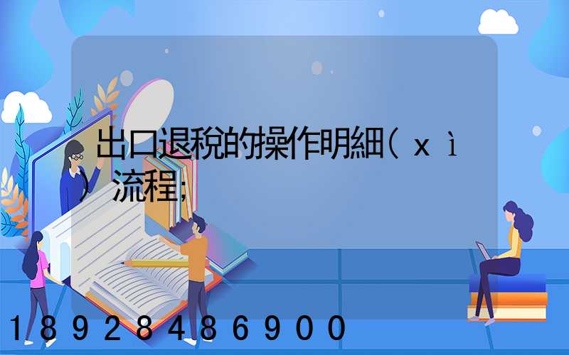 出口退稅的操作明細(xì)流程