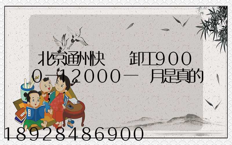 北京通州快遞裝卸工9000一12000一個月是真的嗎