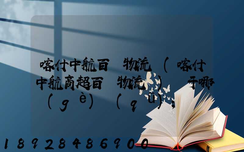喀什中航百貨物流園(喀什中航商超百貨物流園)屬于哪個(gè)區(qū)