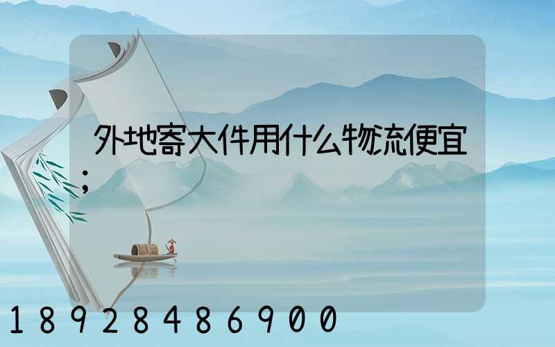 外地寄大件用什么物流便宜