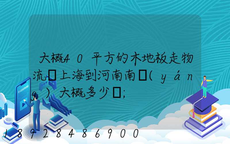 大概40平方的木地板走物流從上海到河南南陽(yáng)大概多少錢