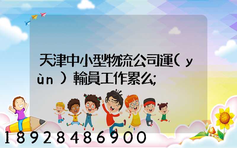 天津中小型物流公司運(yùn)輸員工作累么
