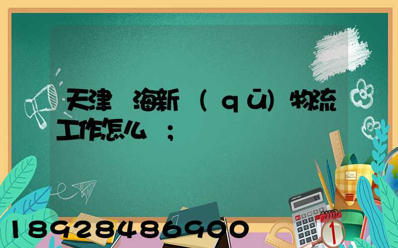 天津濱海新區(qū)物流工作怎么樣