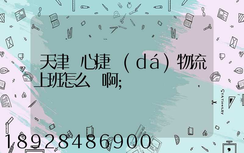 天津順心捷達(dá)物流上班怎么樣啊
