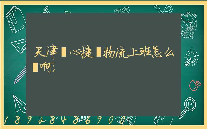 天津順心捷達物流上班怎么樣啊