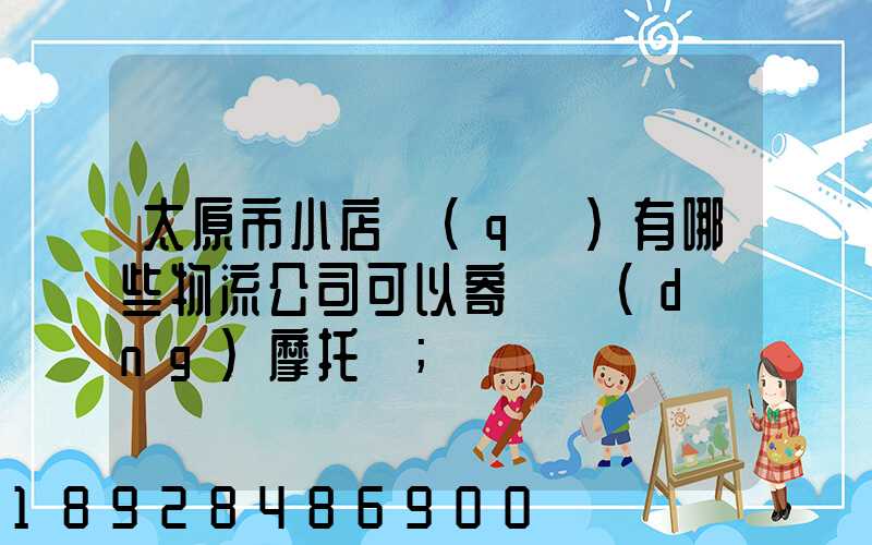 太原市小店區(qū)有哪些物流公司可以寄電動(dòng)摩托車