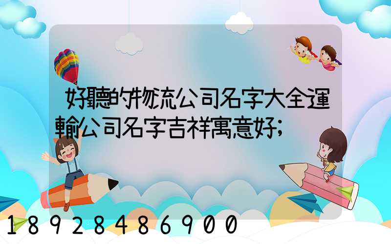 好聽的物流公司名字大全運輸公司名字吉祥寓意好