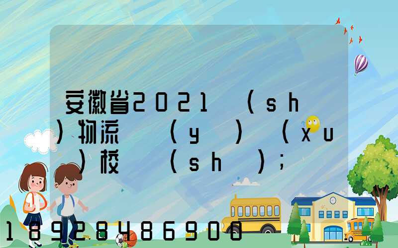 安徽省2021設(shè)物流專業(yè)學(xué)校個數(shù)