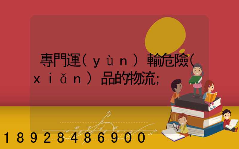 專門運(yùn)輸危險(xiǎn)品的物流