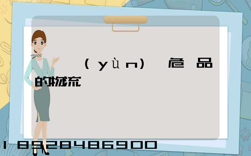 專門運(yùn)輸危險品的物流