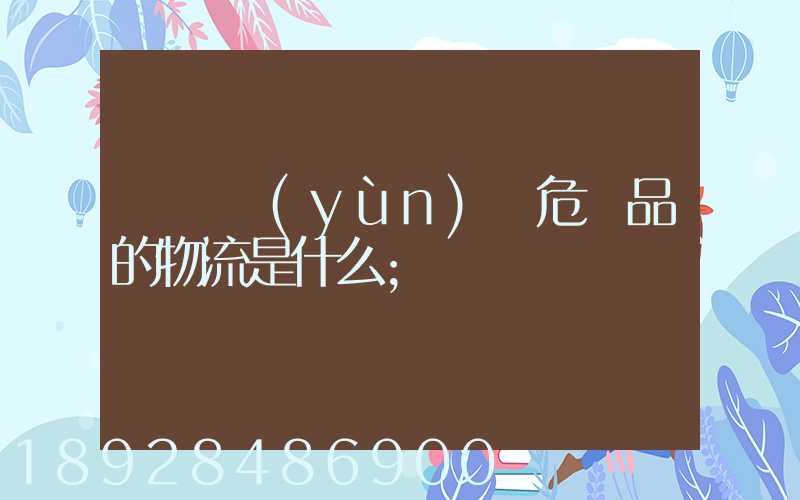 專門運(yùn)輸危險品的物流是什么