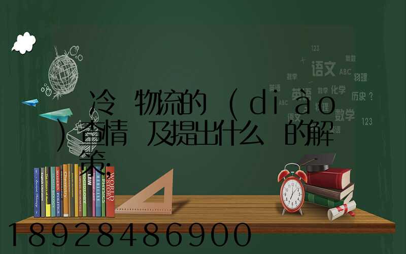對冷鏈物流的調(diào)查情況及提出什么樣的解決對策