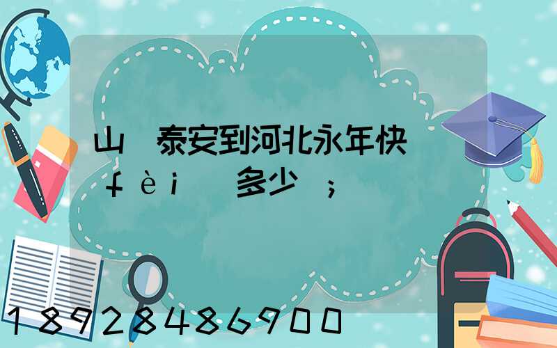 山東泰安到河北永年快遞費(fèi)多少錢