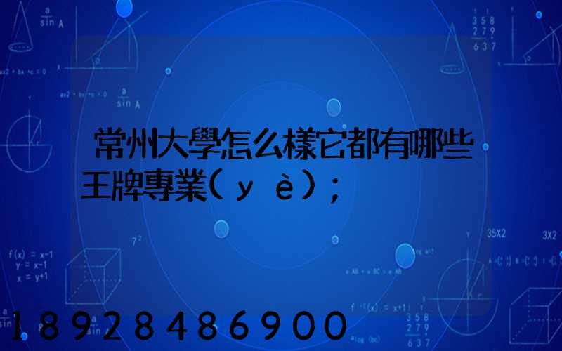常州大學怎么樣它都有哪些王牌專業(yè)