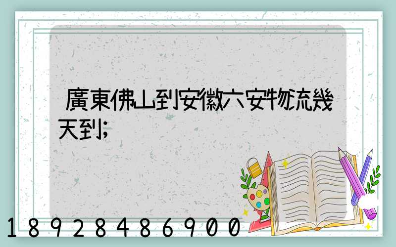 廣東佛山到安徽六安物流幾天到