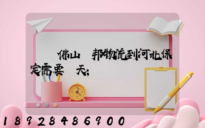 廣東佛山東邦物流到河北保定需要幾天