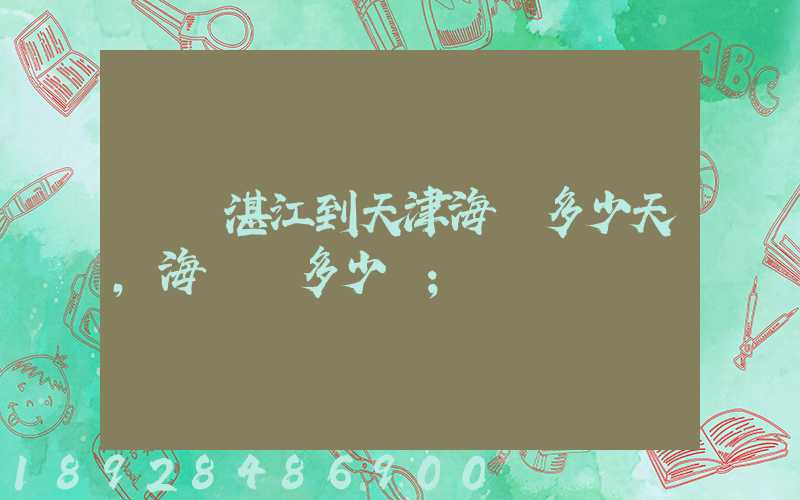 廣東湛江到天津海運多少天,海運費多少錢