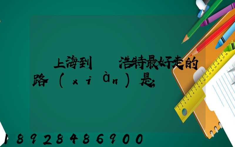從上海到烏蘭浩特最好走的路線(xiàn)是