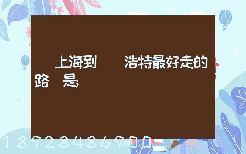 從上海到烏蘭浩特最好走的路線是