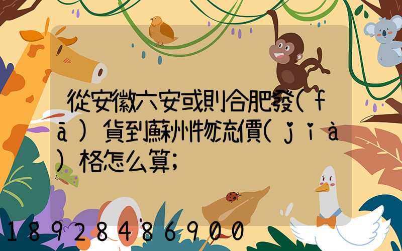 從安徽六安或則合肥發(fā)貨到蘇州物流價(jià)格怎么算
