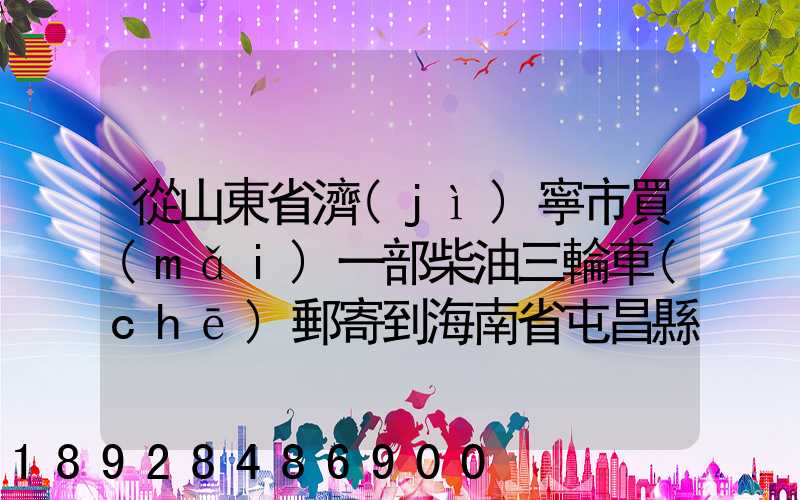 從山東省濟(jì)寧市買(mǎi)一部柴油三輪車(chē)郵寄到海南省屯昌縣負(fù)多少物流寄費(fèi)呢...