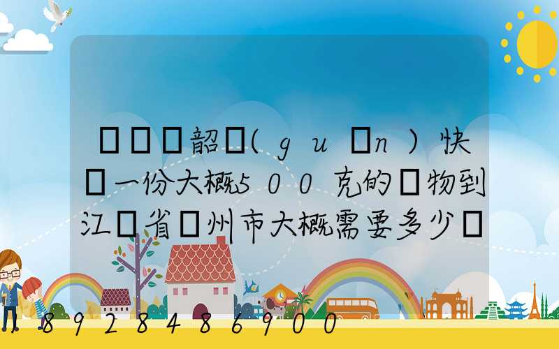 從廣東韶關(guān)快遞一份大概500克的禮物到江蘇省蘇州市大概需要多少郵費(fèi)...
