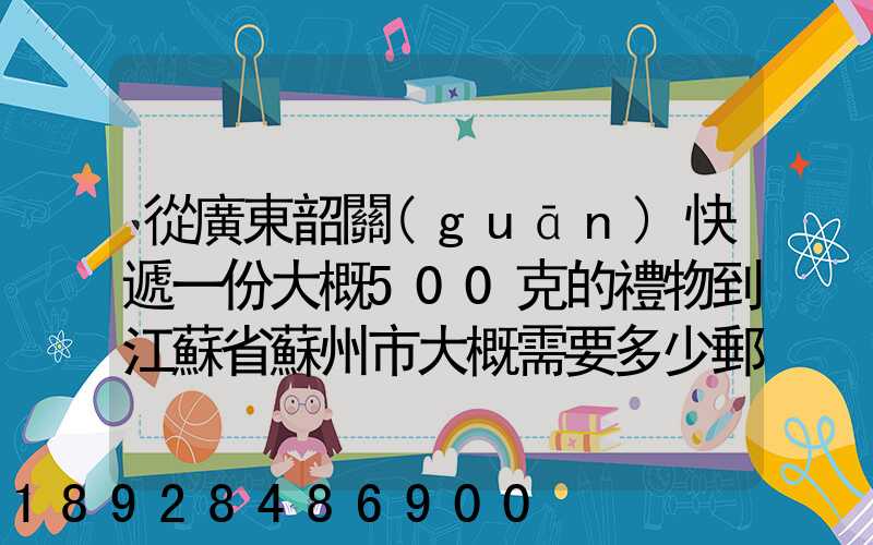 從廣東韶關(guān)快遞一份大概500克的禮物到江蘇省蘇州市大概需要多少郵費...
