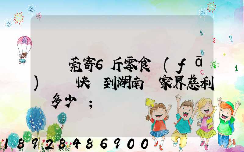 從東莞寄6斤零食發(fā)順豐快遞到湖南張家界慈利縣多少錢